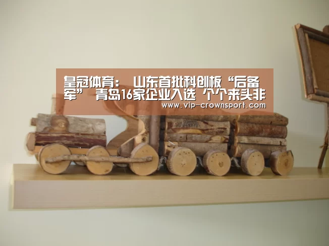皇冠体育:
山东首批科创板“后备军” 青岛16家企业入选 个个来头非凡(图2) 皇冠体育官网