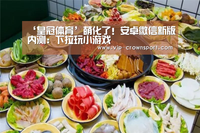 ‘皇冠体育’萌化了!安卓微信新版内测:下拉玩小游戏(图1) 皇冠体育app