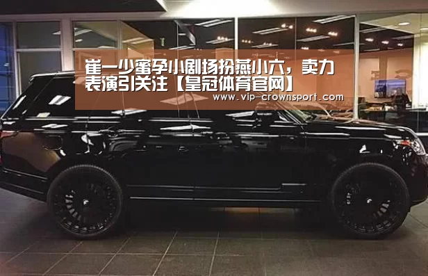 崔一少蜜孕小剧场扮燕小六,卖力表演引关注【皇冠体育官网】(图1) 皇冠体育