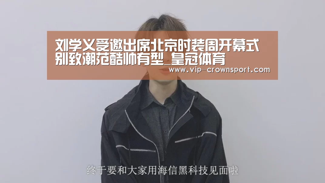 刘学义受邀出席北京时装周开幕式 别致潮范酷帅有型_皇冠体育(图1) 皇冠体育
