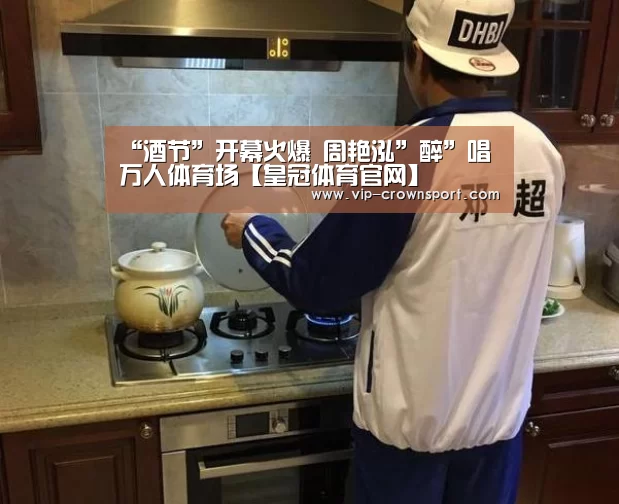 “酒节”开幕火爆 周艳泓”醉”唱万人体育场【皇冠体育官网】(图1) 皇冠体育
