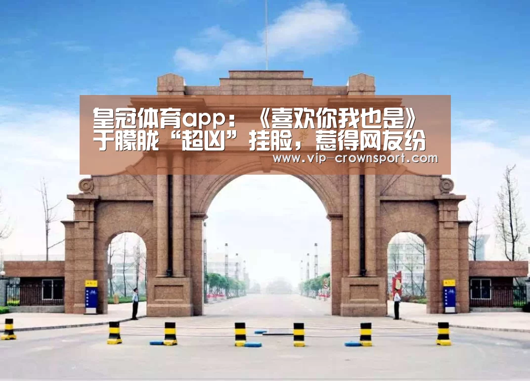 皇冠体育app:《喜欢你我也是》于朦胧“超凶”挂脸,惹得网友纷纷“配合表演”(图3) 皇冠体育app